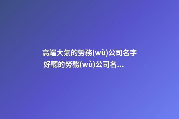 高端大氣的勞務(wù)公司名字 好聽的勞務(wù)公司名字-第1張-公司起名-玄機派
